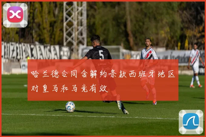 哈兰德合同含解约条款西班牙地区对皇马和马竞有效