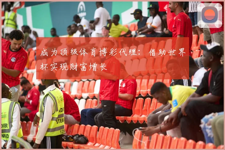 成为顶级体育博彩代理：借助世界杯实现财富增长