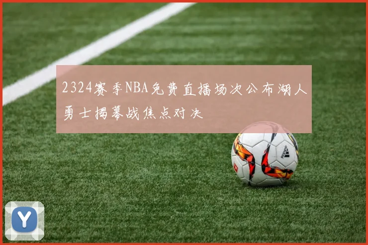 2324赛季NBA免费直播场次公布湖人勇士揭幕战焦点对决