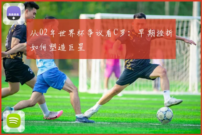 从02年世界杯争议看C罗：早期挫折如何塑造巨星