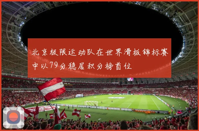 北京极限运动队在世界滑板锦标赛中以79分稳居积分榜首位