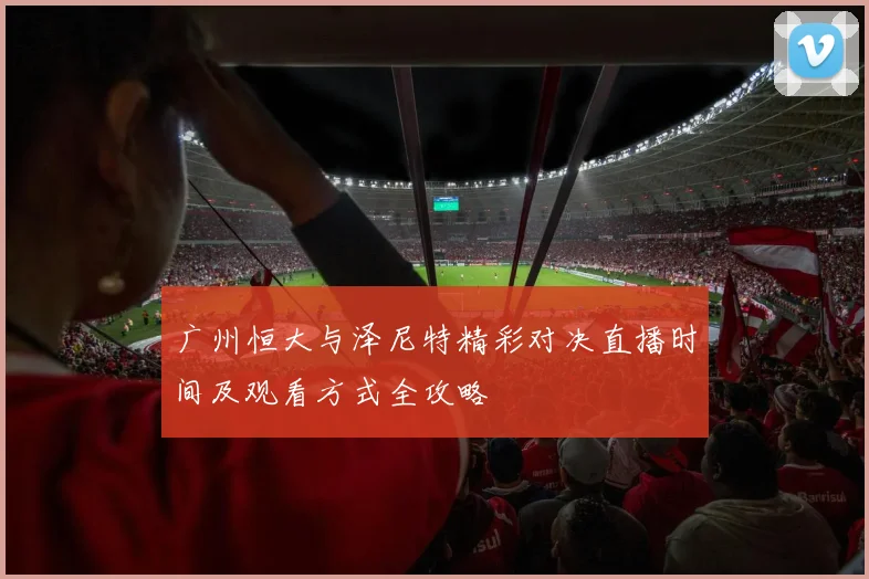 广州恒大与泽尼特精彩对决直播时间及观看方式全攻略