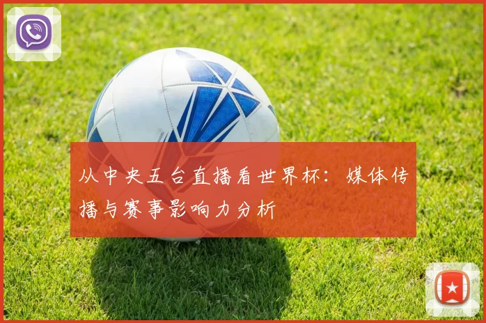 从中央五台直播看世界杯：媒体传播与赛事影响力分析