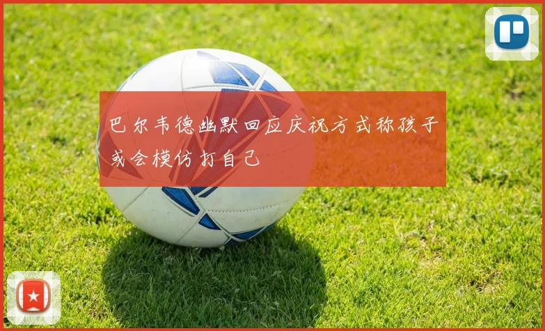 巴尔韦德幽默回应庆祝方式称孩子或会模仿打自己