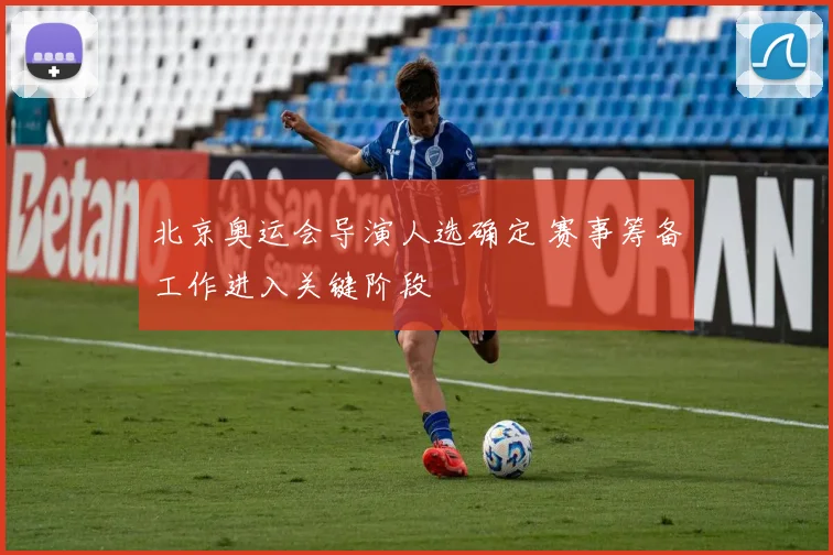 北京奥运会导演人选确定 赛事筹备工作进入关键阶段