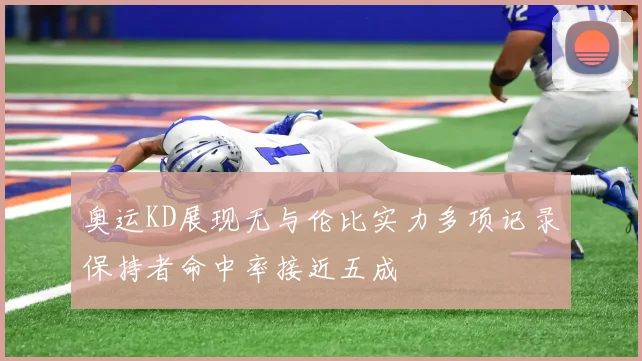 奥运KD展现无与伦比实力多项记录保持者命中率接近五成
