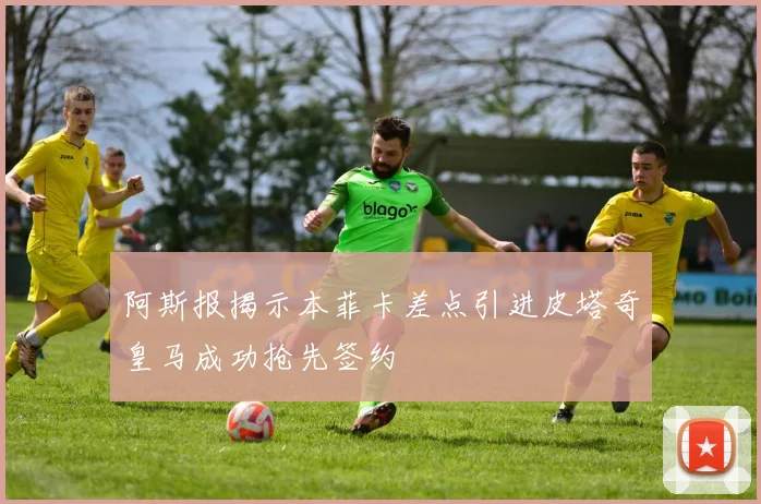 阿斯报揭示本菲卡差点引进皮塔奇皇马成功抢先签约