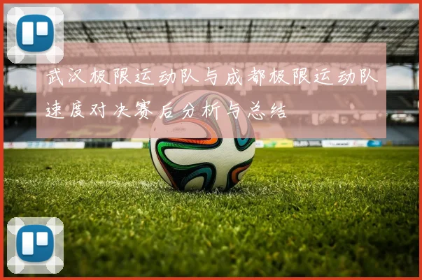 武汉极限运动队与成都极限运动队速度对决赛后分析与总结