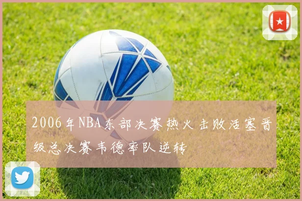 2006年NBA东部决赛热火击败活塞晋级总决赛韦德率队逆转