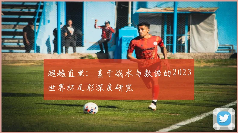 超越直觉：基于战术与数据的2023世界杯足彩深度研究